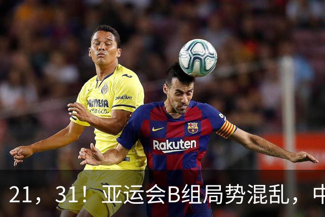 21，31！亚运会B组局势混乱，中国男足逆转取胜，下轮获胜=小组出线